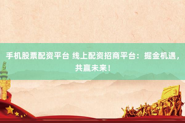 手机股票配资平台 线上配资招商平台：掘金机遇，共赢未来！