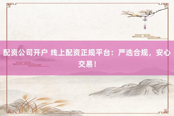配资公司开户 线上配资正规平台：严选合规，安心交易！