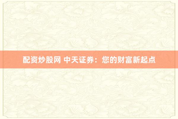 配资炒股网 中天证券:您的财富新起点