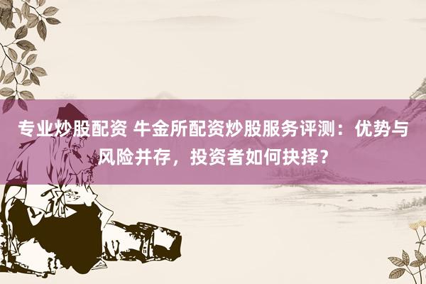 专业炒股配资 牛金所配资炒股服务评测：优势与风险并存，投资者如何抉择？