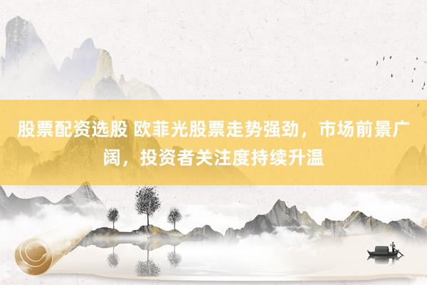 股票配资选股 欧菲光股票走势强劲，市场前景广阔，投资者关注度持续升温