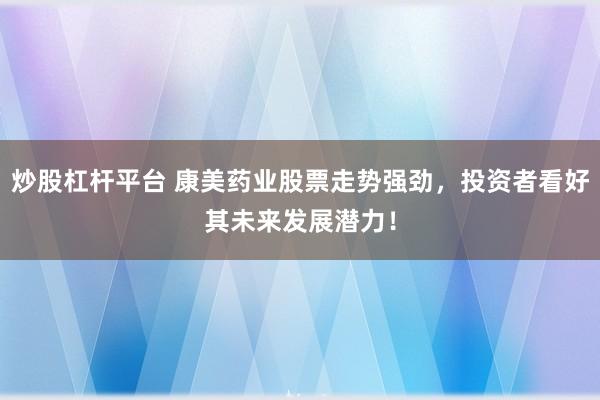 炒股杠杆平台 康美药业股票走势强劲，投资者看好其未来发展潜力！