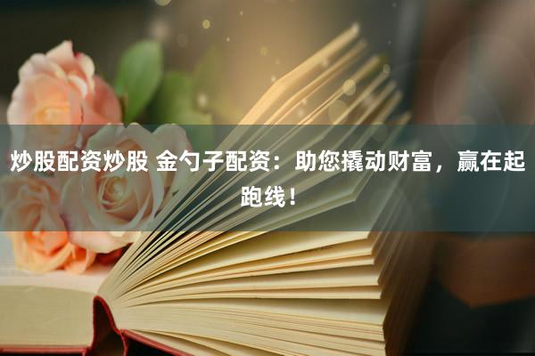 炒股配资炒股 金勺子配资：助您撬动财富，赢在起跑线！