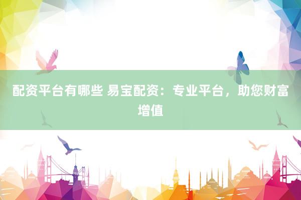 配资平台有哪些 易宝配资：专业平台，助您财富增值