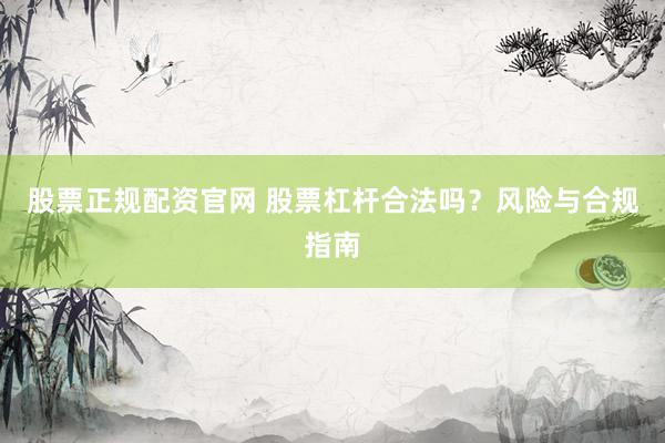 股票正规配资官网 股票杠杆合法吗？风险与合规指南