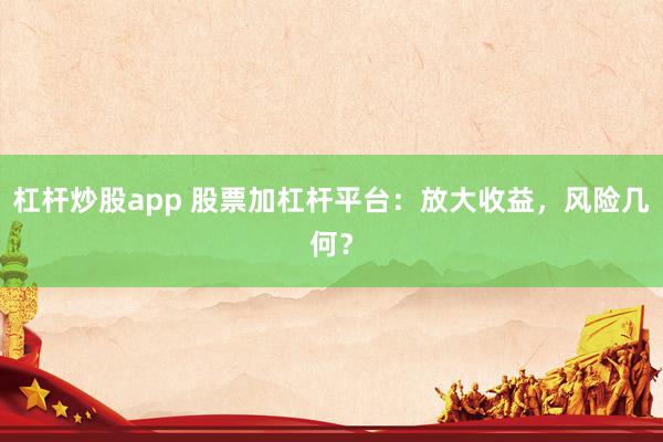 杠杆炒股app 股票加杠杆平台：放大收益，风险几何？