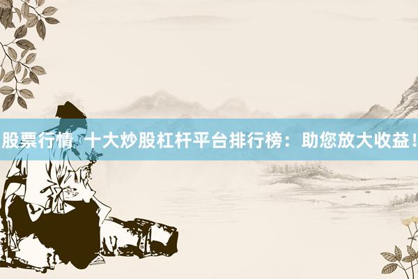 股票行情  十大炒股杠杆平台排行榜：助您放大收益！