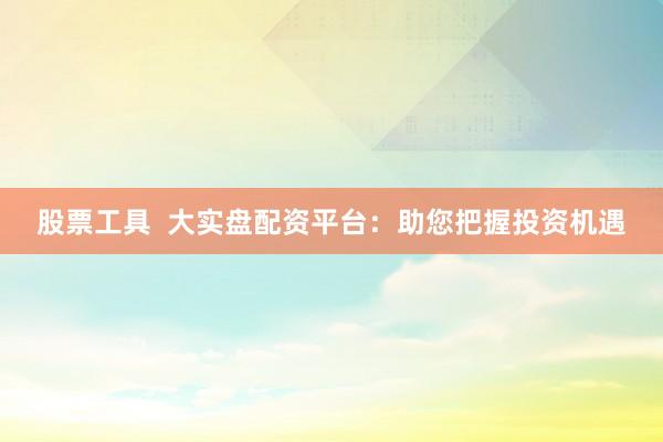 股票工具  大实盘配资平台：助您把握投资机遇