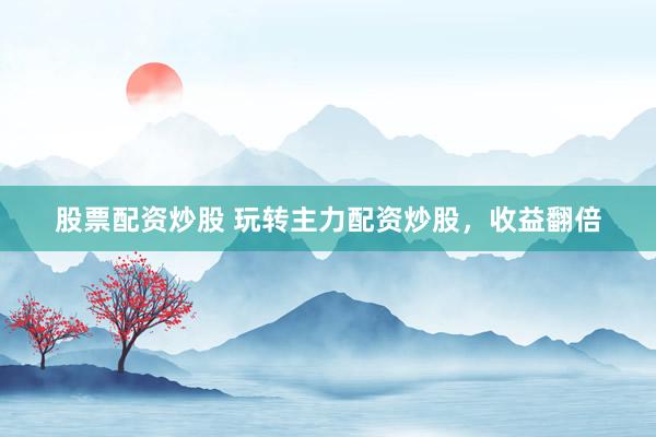股票配资炒股 玩转主力配资炒股，收益翻倍