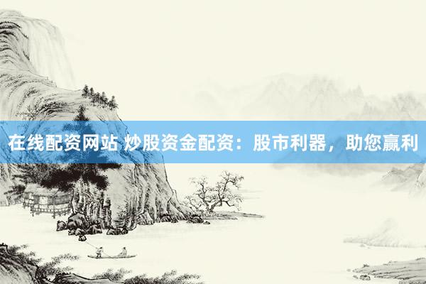 在线配资网站 炒股资金配资：股市利器，助您赢利