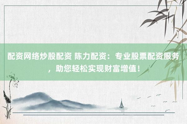 配资网络炒股配资 陈力配资：专业股票配资服务，助您轻松实现财富增值！