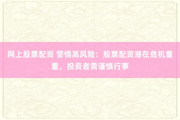 网上股票配资 警惕高风险：股票配资潜在危机重重，投资者需谨慎行事