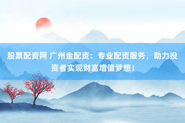 股票配资网 广州金配资：专业配资服务，助力投资者实现财富增值梦想！