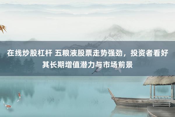 在线炒股杠杆 五粮液股票走势强劲,投资者看好其长期增值潜力与市场前景