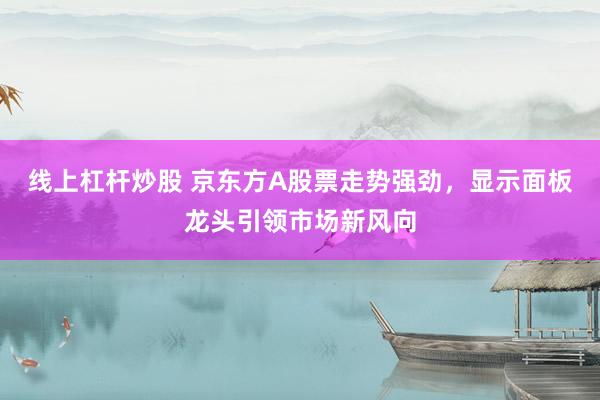 线上杠杆炒股 京东方A股票走势强劲，显示面板龙头引领市场新风向