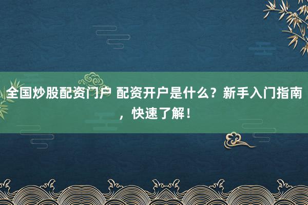 全国炒股配资门户 配资开户是什么？新手入门指南，快速了解！