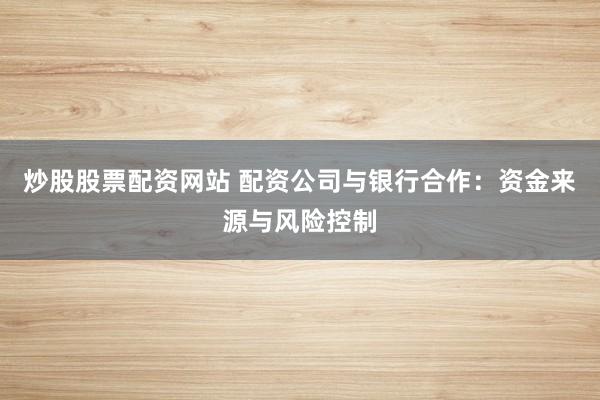 炒股股票配资网站 配资公司与银行合作：资金来源与风险控制