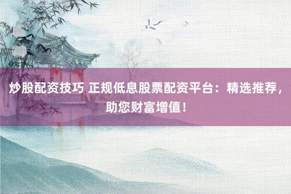 炒股配资技巧 正规低息股票配资平台:精选推荐,助您财富增值!
