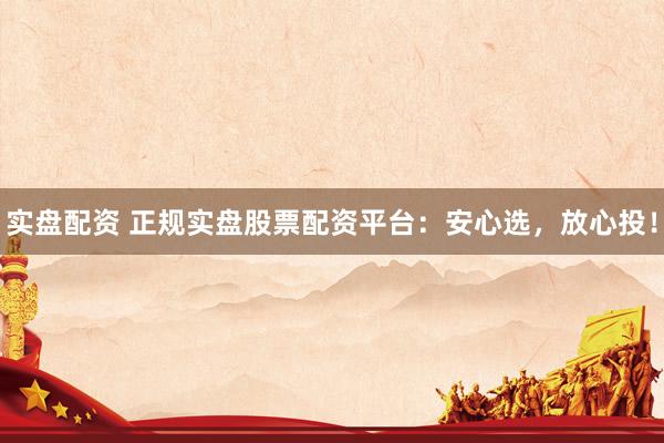 实盘配资 正规实盘股票配资平台:安心选,放心投!