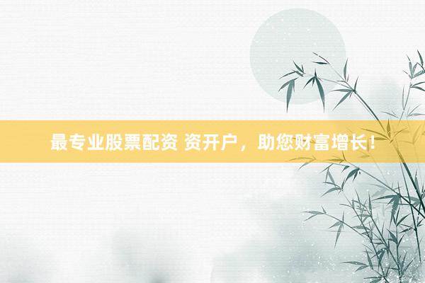 最专业股票配资 资开户，助您财富增长！