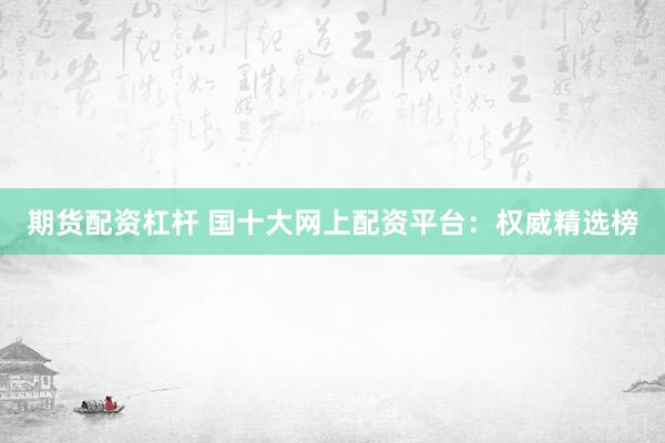 期货配资杠杆 国十大网上配资平台：权威精选榜