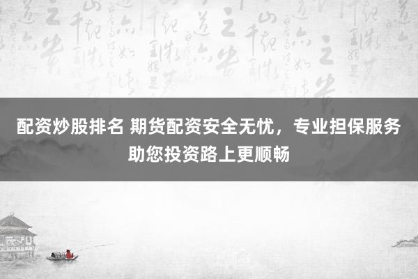 配资炒股排名 期货配资安全无忧,专业担保服务助您投资路上更顺畅