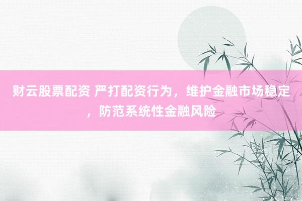 财云股票配资 严打配资行为，维护金融市场稳定，防范系统性金融风险