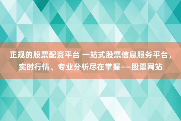 正规的股票配资平台 一站式股票信息服务平台，实时行情、专业分析尽在掌握——股票网站