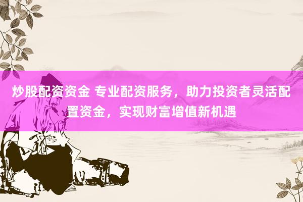 炒股配资资金 专业配资服务，助力投资者灵活配置资金，实现财富增值新机遇