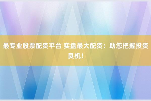 最专业股票配资平台 实盘最大配资：助您把握投资良机！