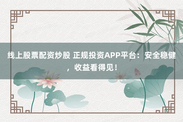 线上股票配资炒股 正规投资APP平台：安全稳健，收益看得见！