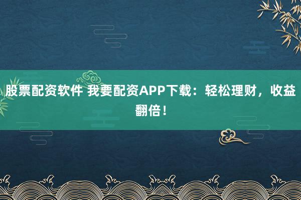 股票配资软件 我要配资APP下载：轻松理财，收益翻倍！
