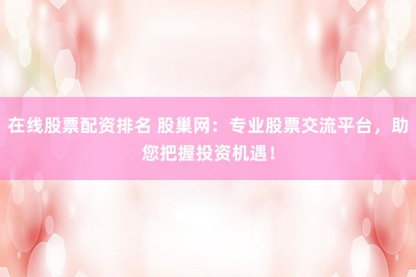 在线股票配资排名 股巢网：专业股票交流平台，助您把握投资机遇！