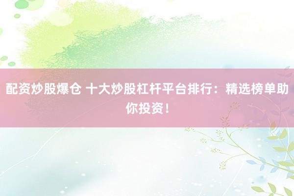 配资炒股爆仓 十大炒股杠杆平台排行：精选榜单助你投资！