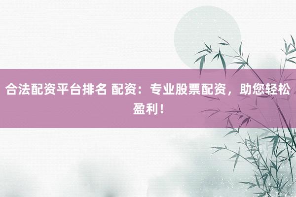 合法配资平台排名 配资：专业股票配资，助您轻松盈利！