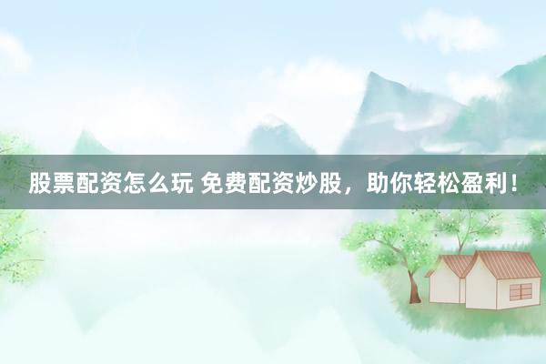 股票配资怎么玩 免费配资炒股，助你轻松盈利！