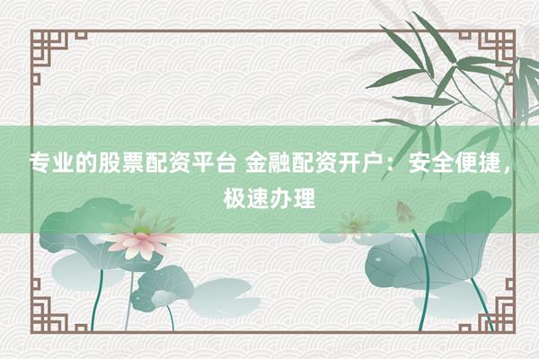 专业的股票配资平台 金融配资开户：安全便捷，极速办理