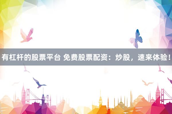 有杠杆的股票平台 免费股票配资：炒股，速来体验！