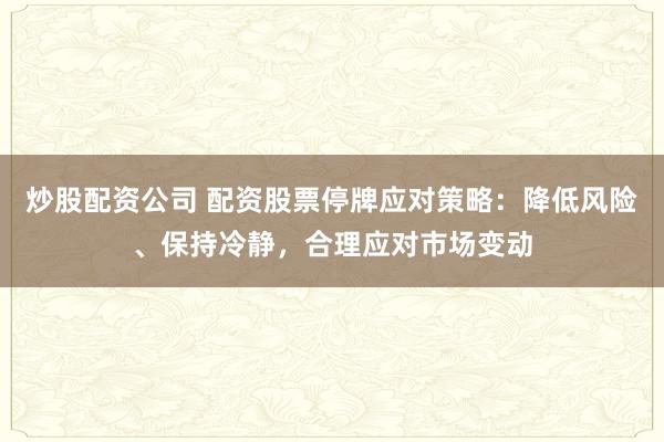 炒股配资公司 配资股票停牌应对策略：降低风险、保持冷静，合理应对市场变动