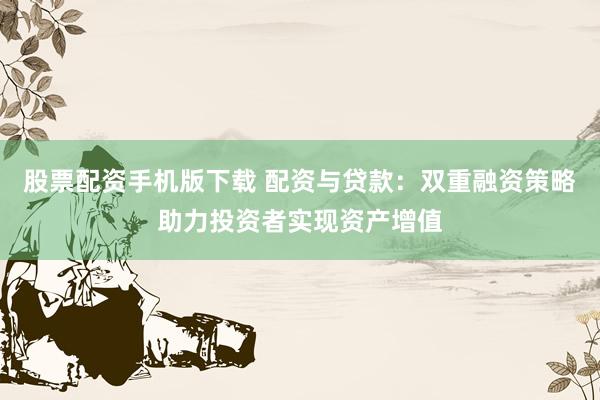 股票配资手机版下载 配资与贷款：双重融资策略助力投资者实现资产增值