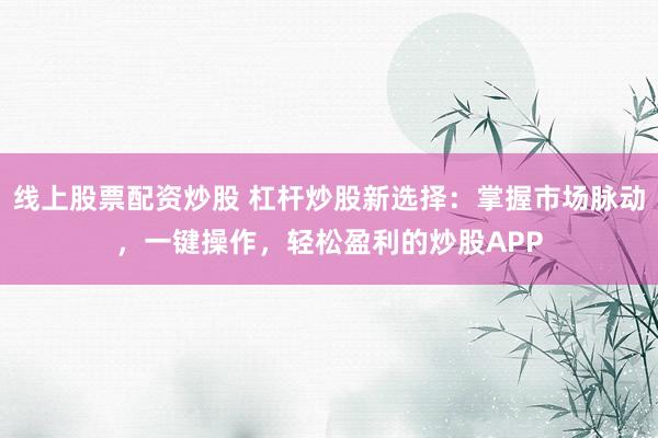 线上股票配资炒股 杠杆炒股新选择：掌握市场脉动，一键操作，轻松盈利的炒股APP