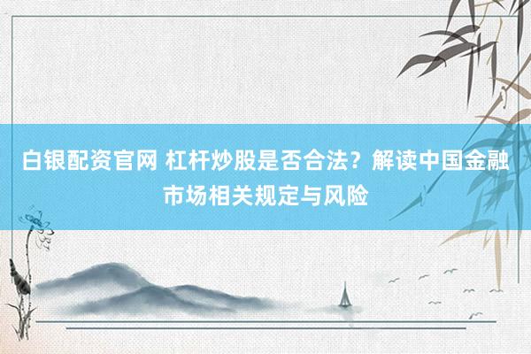 白银配资官网 杠杆炒股是否合法？解读中国金融市场相关规定与风险