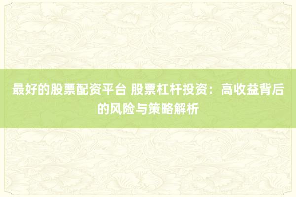 最好的股票配资平台 股票杠杆投资：高收益背后的风险与策略解析