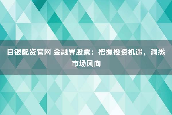 白银配资官网 金融界股票:把握投资机遇,洞悉市场风向