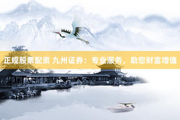 正规股票配资 九州证券：专业服务，助您财富增值