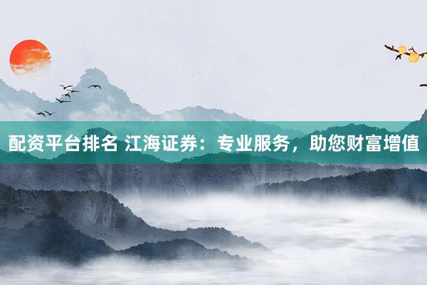 配资平台排名 江海证券:专业服务,助您财富增值
