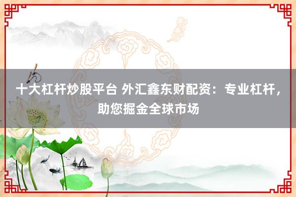 十大杠杆炒股平台 外汇鑫东财配资：专业杠杆，助您掘金全球市场
