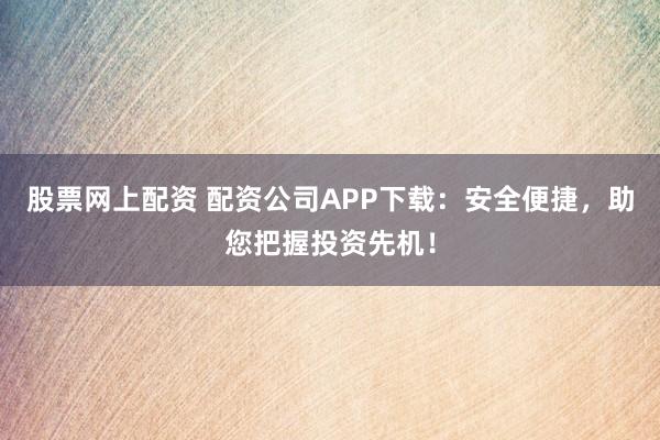 股票网上配资 配资公司APP下载：安全便捷，助您把握投资先机！