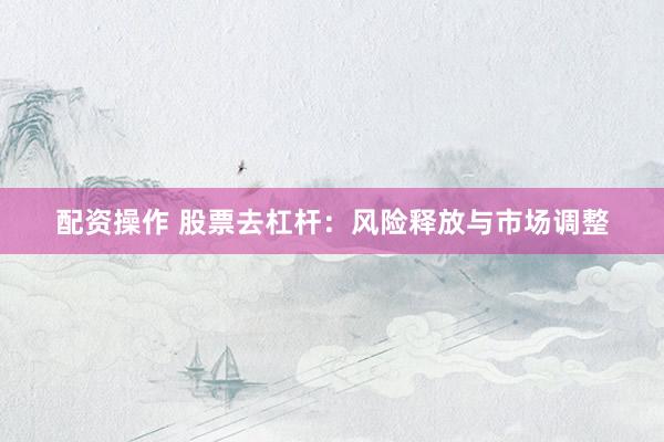 配资操作 股票去杠杆：风险释放与市场调整