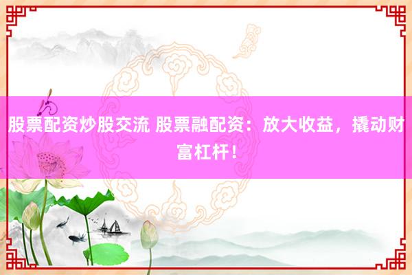 股票配资炒股交流 股票融配资：放大收益，撬动财富杠杆！
